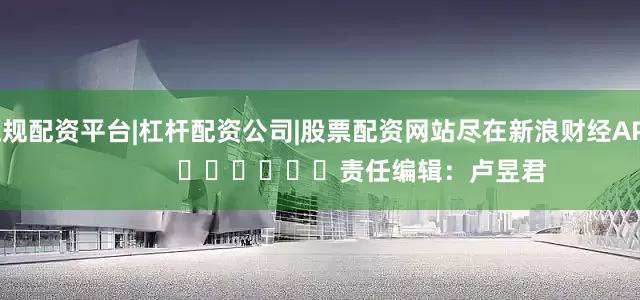 正规配资平台|杠杆配资公司|股票配资网站尽在新浪财经APP            						责任编辑：卢昱君
