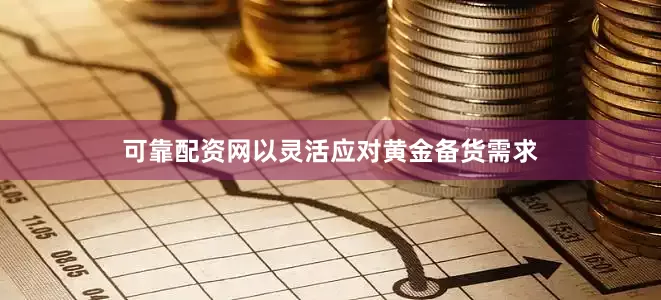 可靠配资网以灵活应对黄金备货需求