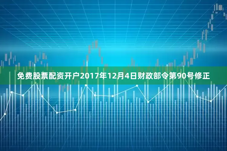 免费股票配资开户2017年12月4日财政部令第90号修正