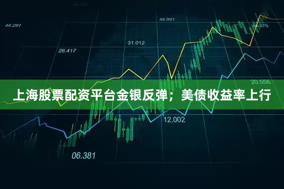 上海股票配资平台金银反弹；美债收益率上行