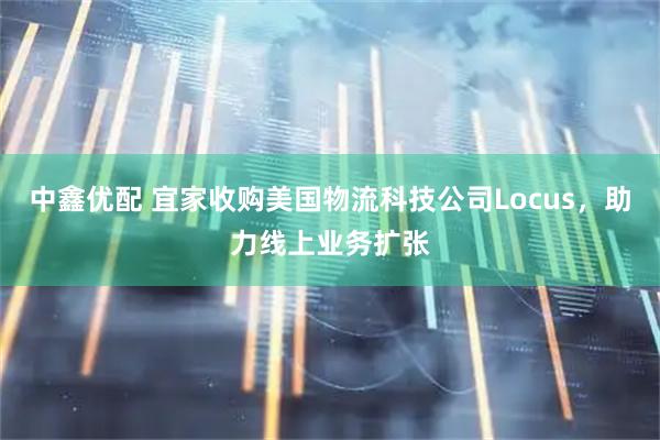 中鑫优配 宜家收购美国物流科技公司Locus，助力线上业务扩张