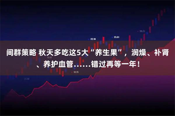 间群策略 秋天多吃这5大“养生果”，润燥、补肾、养护血管……错过再等一年！
