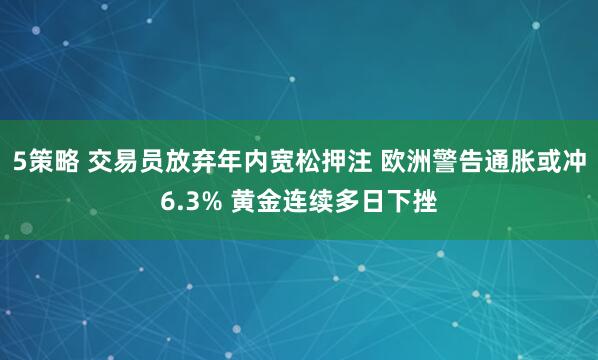 5策略 交易员放弃年内宽松押注 欧洲警告通胀或冲6.3% 黄金连续多日下挫