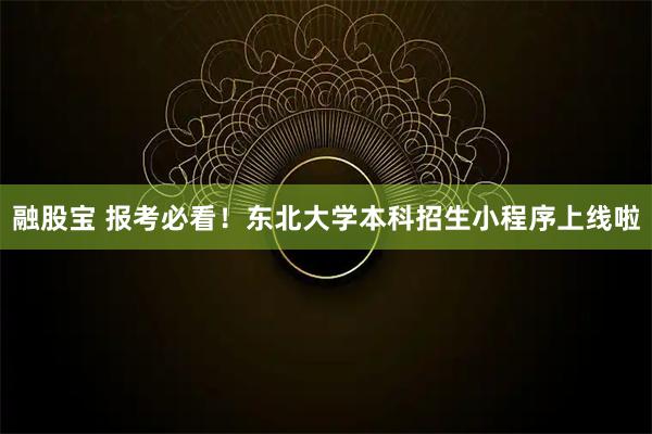 融股宝 报考必看！东北大学本科招生小程序上线啦