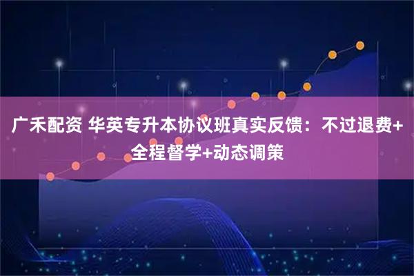 广禾配资 华英专升本协议班真实反馈：不过退费+全程督学+动态调策