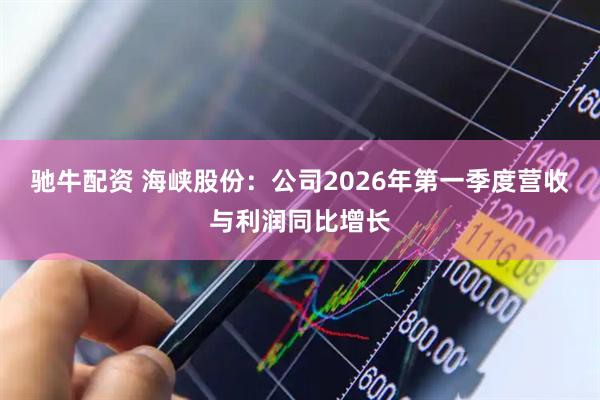 驰牛配资 海峡股份：公司2026年第一季度营收与利润同比增长