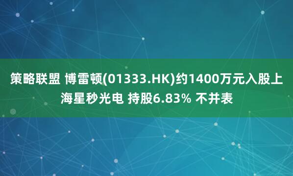 策略联盟 博雷顿(01333.HK)约1400万元入股上海星秒光电 持股6.83% 不并表