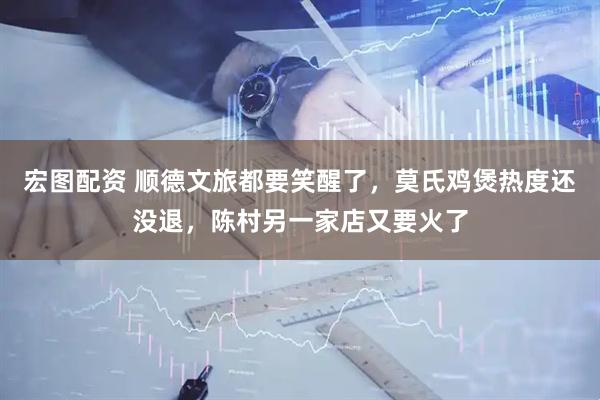 宏图配资 顺德文旅都要笑醒了，莫氏鸡煲热度还没退，陈村另一家店又要火了