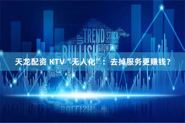 天龙配资 KTV“无人化”：去掉服务更赚钱？