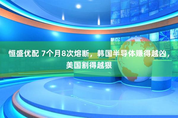 恒盛优配 7个月8次熔断，韩国半导体赚得越凶，美国割得越狠