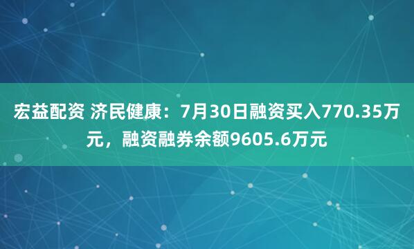宏益配资 济民健康：7月30日融资买入770.35万元，融资融券余额9605.6万元