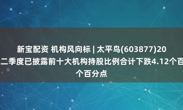 新宝配资 机构风向标 | 太平鸟(603877)2026年二季度已披露前十大机构持股比例合计下跌4.12个百分点