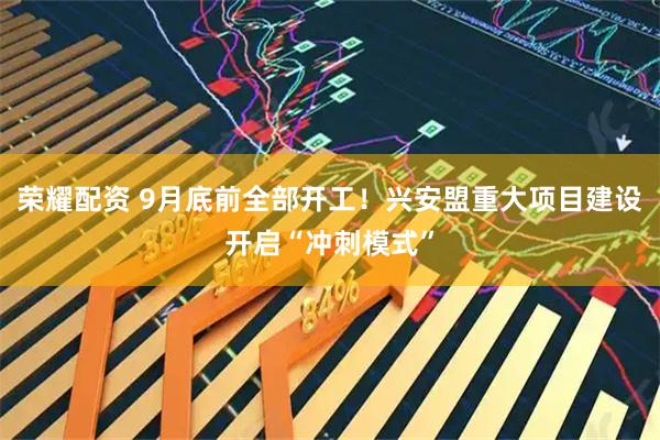 荣耀配资 9月底前全部开工！兴安盟重大项目建设开启“冲刺模式”