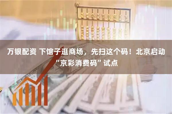 万银配资 下馆子逛商场，先扫这个码！北京启动“京彩消费码”试点