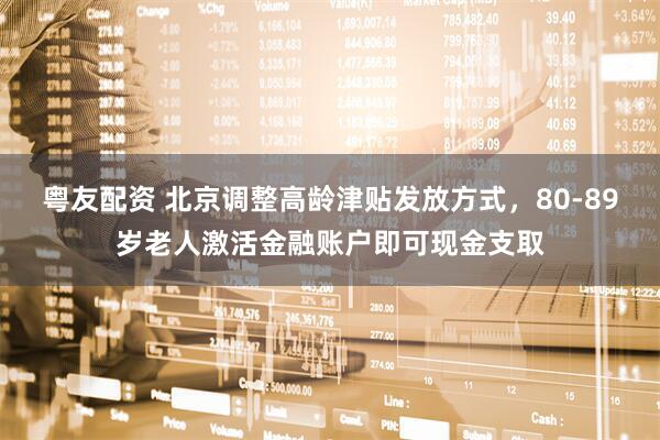 粤友配资 北京调整高龄津贴发放方式，80‑89岁老人激活金融账户即可现金支取