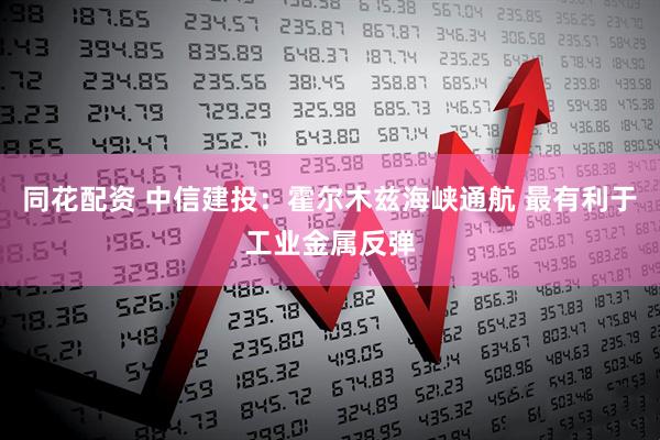 同花配资 中信建投：霍尔木兹海峡通航 最有利于工业金属反弹